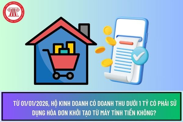 Từ 01/01/2026, hộ kinh doanh có doanh thu dưới 1 tỷ có phải sử dụng hóa đơn khởi tạo từ máy tính tiền không? 