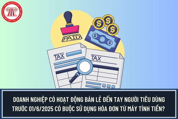 Doanh nghiệp có hoạt động bán lẻ đến tay người tiêu dùng trước 01/6/2025 có buộc phải sử dụng hóa đơn từ máy tính tiền?