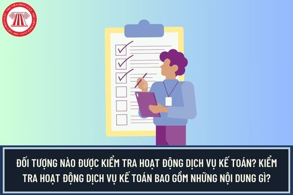 Đối tượng nào được kiểm tra hoạt động dịch vụ kế toán? Kiểm tra hoạt động dịch vụ kế toán bao gồm những nội dung gì? 