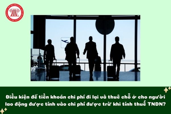 Điều kiện để tiền khoán chi phí đi lại và thuê chỗ ở cho người lao động được tính vào chi phí được trừ khi tính thuế TNDN?