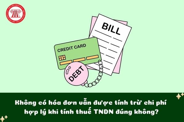 Không có hóa đơn vẫn được tính trừ chi phí hợp lý khi tính thuế TNDN đúng không?