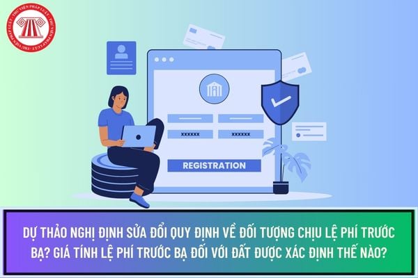 Dự thảo Nghị định sửa đổi quy định về đối tượng chịu lệ phí trước bạ? Giá tính lệ phí trước bạ đối với đất được xác định thế nào?