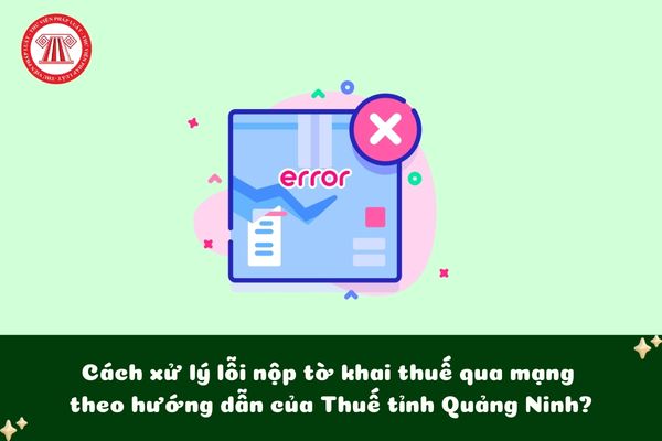 Cách xử lý lỗi nộp tờ khai thuế qua mạng theo hướng dẫn của Thuế tỉnh Quảng Ninh?