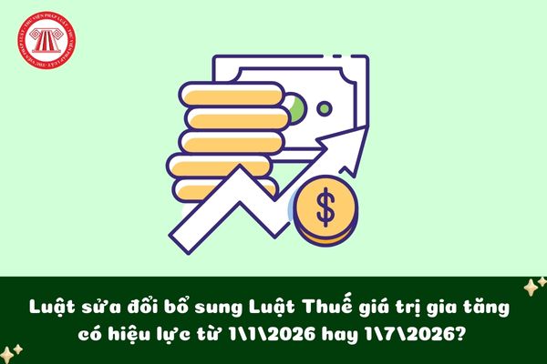 Luật sửa đổi bổ sung Luật Thuế giá trị gia tăng 2025 có hiệu lực từ 1/1/2026 hay 1/7/2026?