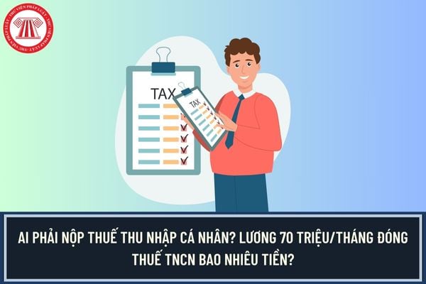 Ai phải nộp thuế thu nhập cá nhân? Lương 70 triệu/tháng đóng thuế TNCN bao nhiêu tiền?