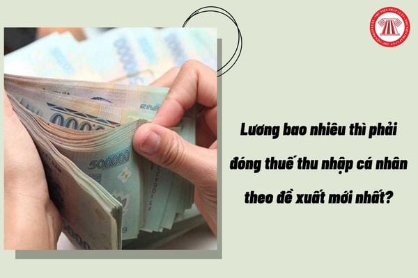 Lương bao nhiêu thì phải đóng thuế thu nhập cá nhân theo đề xuất mới nhất?