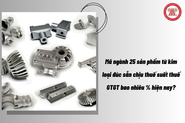 Mã ngành 25 sản phẩm từ kim loại đúc sẵn chịu thuế suất thuế GTGT bao nhiêu % hiện nay?
