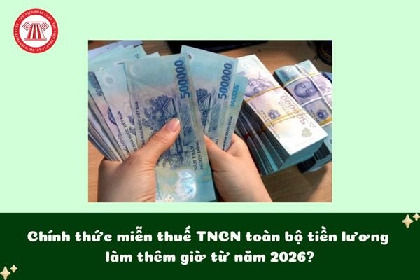 Chính thức miễn thuế TNCN toàn bộ tiền lương làm thêm giờ năm 2026?