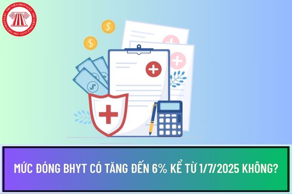 Mức đóng BHYT có tăng đến 6% kể từ 1/7/2025 không?