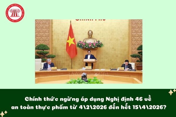 Chính thức ngừng áp dụng Nghị định 46 về an toàn thực phẩm từ 4/2/2026 đến hết 15/4/2026?