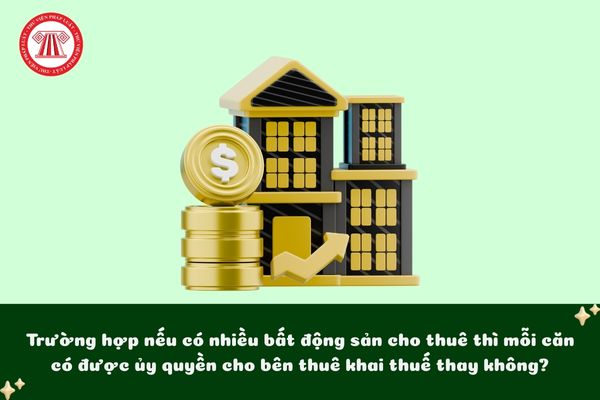 Trường hợp nếu có nhiều bất động sản cho thuê thì mỗi căn có được ủy quyền cho bên thuê khai thuế thay không?