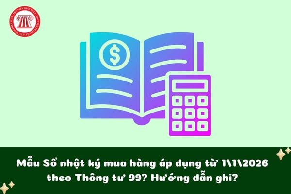 Mẫu Sổ nhật ký mua hàng áp dụng từ 1/1/2026 theo Thông tư 99? Hướng dẫn ghi?