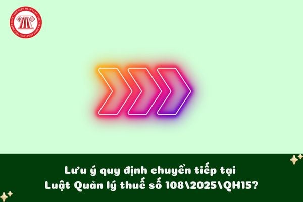 Lưu ý quy định chuyển tiếp tại Luật Quản lý thuế số 108/2025/QH15?
