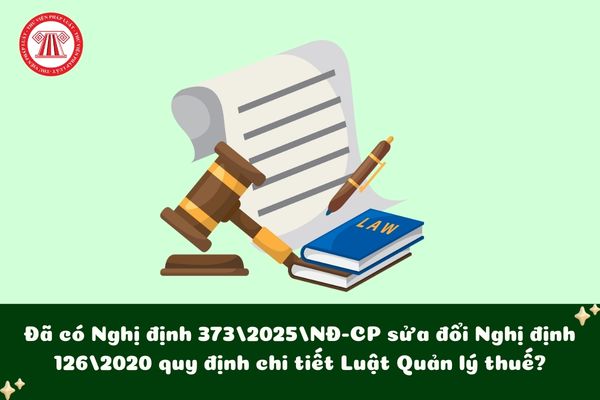 Đã có Nghị định 373/2025/NĐ-CP sửa đổi Nghị định 126/2020 quy định chi tiết Luật Quản lý thuế?