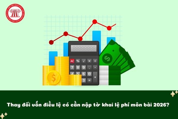 Thay đổi vốn điều lệ có cần nộp tờ khai lệ phí môn bài 2026 không?
