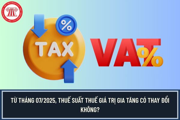 Từ tháng 07/2025, thuế suất thuế giá trị gia tăng có thay đổi không?