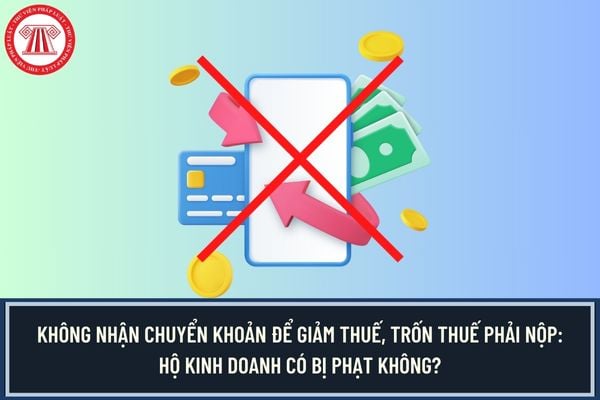 Không nhận chuyển khoản để giảm thuế, trốn thuế phải nộp: Hộ kinh doanh có bị phạt không?