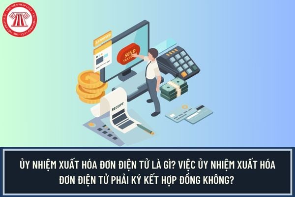 Ủy nhiệm xuất hóa đơn điện tử là gì? Việc ủy nhiệm xuất hóa đơn điện tử phải ký kết hợp đồng không?