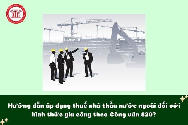 Hướng dẫn áp dụng thuế nhà thầu nước ngoài đối với hình thức gia công theo Công văn 820?