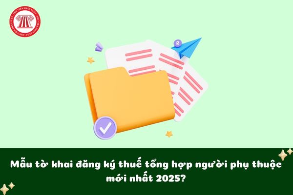 Mẫu tờ khai đăng ký thuế tổng hợp người phụ thuộc mới nhất 2025?