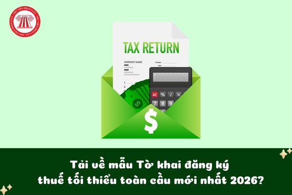 Tải về mẫu Tờ khai đăng ký thuế tối thiểu toàn cầu mới nhất 2026?