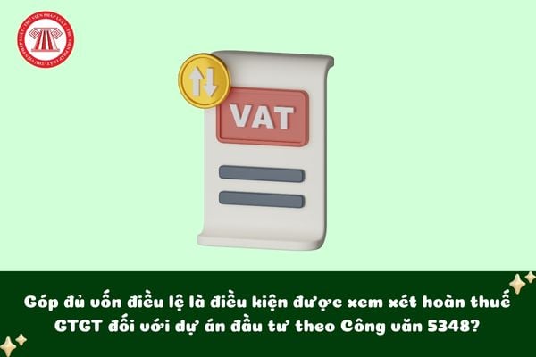 Góp đủ vốn điều lệ là điều kiện được xem xét hoàn thuế GTGT đối với dự án đầu tư theo Công văn 5348?