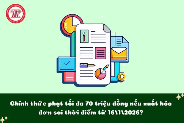 Chính thức phạt tối đa 70 triệu đồng nếu xuất hóa đơn sai thời điểm từ 16/1/2026?