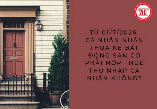 Từ 01/7/2026, cá nhân nhận thừa kế bất động sản có phải nộp thuế thu nhập cá nhân không?