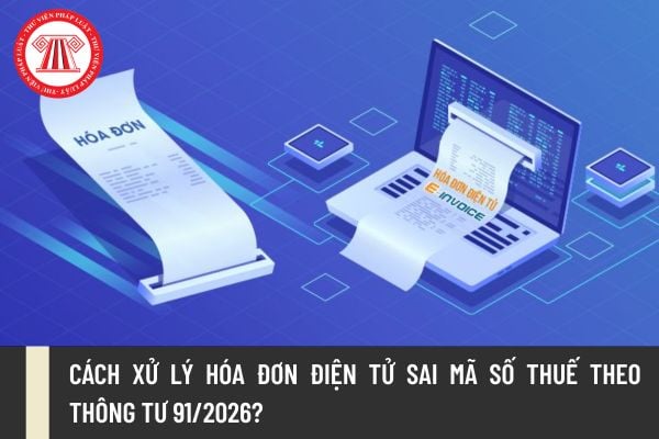 Cách xử lý hóa đơn điện tử sai mã số thuế theo Thông tư 91/2026?