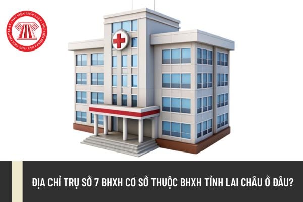 Địa chỉ trụ sở 7 BHXH cơ sở thuộc BHXH tỉnh Lai Châu ở đâu?