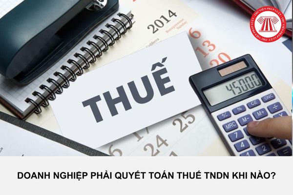 Doanh nghiệp phải quyết toán thuế TNDN khi nào?