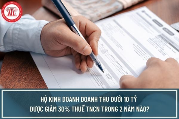 Hộ kinh doanh doanh thu dưới 10 tỷ được giảm 30% thuế TNCN trong 2 năm nào?