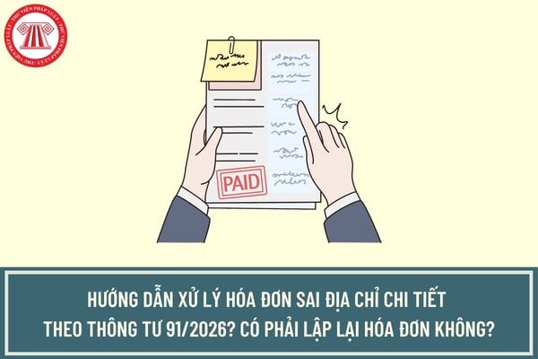 Hướng dẫn xử lý hóa đơn sai địa chỉ chi tiết theo Thông tư 91/2026? Có phải lập lại hóa đơn không?
