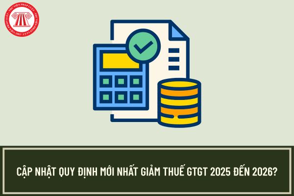 Cập nhật quy định mới nhất giảm thuế GTGT 2025 đến 2026?