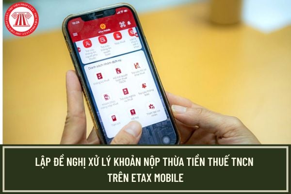 Hướng dẫn lập đề nghị xử lý khoản nộp thừa tiền thuế TNCN trên eTax Mobile chi tiết nhất 2026?