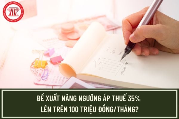 Đề xuất nâng ngưỡng áp thuế 35% lên trên 100 triệu đồng/tháng?