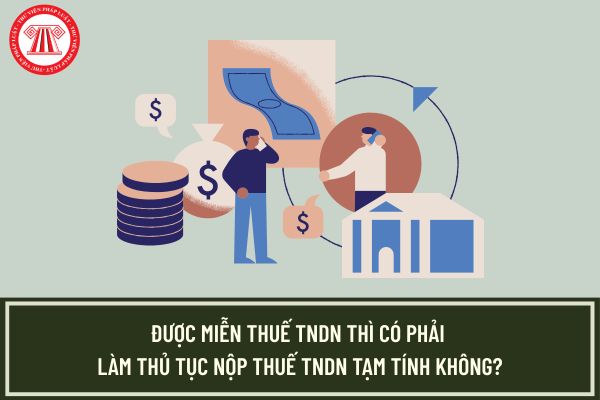Được miễn thuế TNDN thì có phải làm thủ tục nộp thuế TNDN tạm tính không?