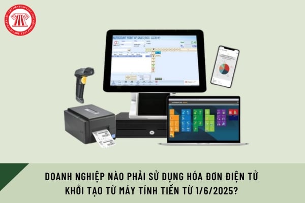 Doanh nghiệp nào phải sử dụng hóa đơn điện tử khởi tạo từ máy tính tiền từ 1/6/2025?