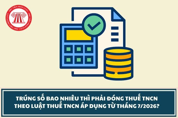 Trúng số bao nhiêu thì phải đóng thuế TNCN theo Luật Thuế TNCN áp dụng từ tháng 7/2026?