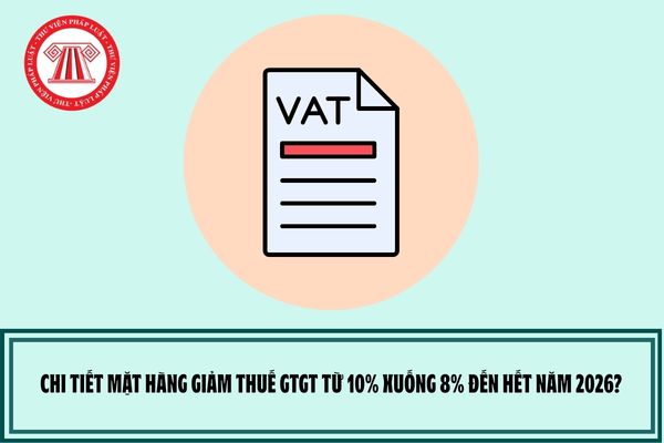 Chi tiết mặt hàng giảm thuế GTGT từ 10% xuống 8% đến hết năm 2026?