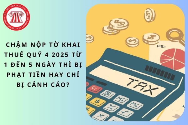 Chậm nộp tờ khai thuế quý 4 2025 từ 1 đến 5 ngày thì bị phạt tiền hay chỉ bị cảnh cáo?
