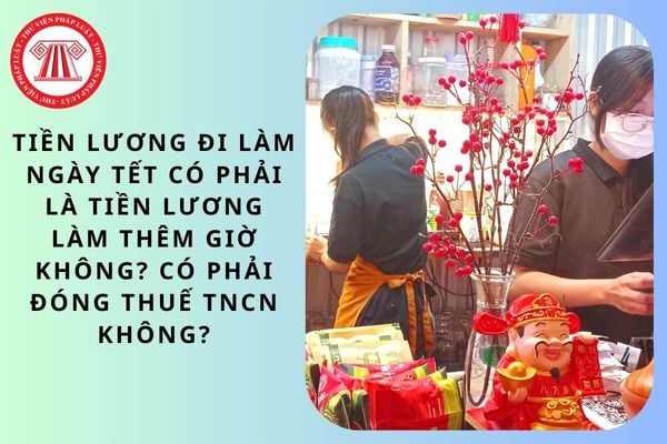 Tiền lương đi làm ngày Tết có phải là tiền lương làm thêm giờ không? Có phải đóng thuế TNCN không?