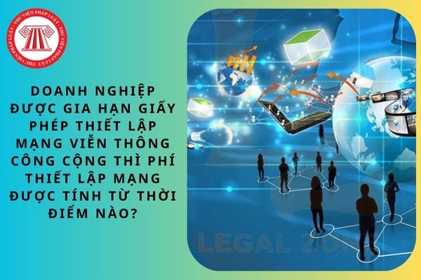 Doanh nghiệp được gia hạn giấy phép thiết lập mạng viễn thông công cộng thì phí thiết lập mạng được tính từ thời điểm nào?