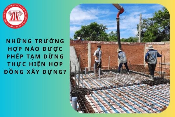 Những trường hợp nào được phép tạm dừng thực hiện hợp đồng xây dựng?