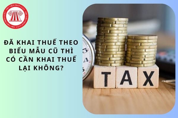 Đã khai thuế theo biểu mẫu cũ thì có cần khai thuế lại không?