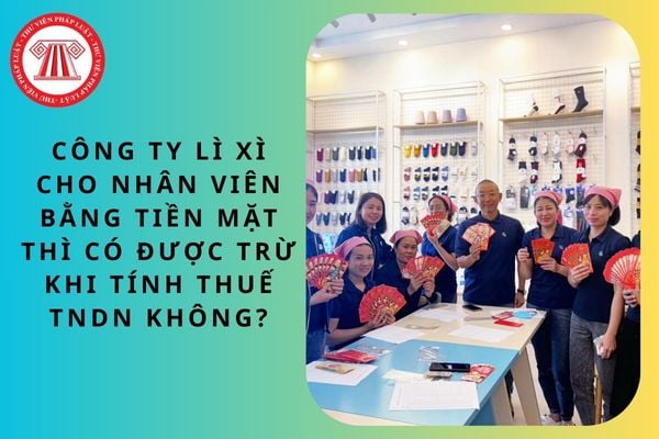 Công ty lì xì cho nhân viên bằng tiền mặt thì có được trừ khi tính thuế TNDN không?