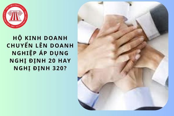 Hộ kinh doanh chuyển lên doanh nghiệp áp dụng Nghị định 20 hay Nghị định 320?