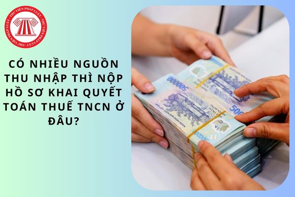 Có nhiều nguồn thu nhập thì nộp hồ sơ khai quyết toán thuế TNCN ở đâu?