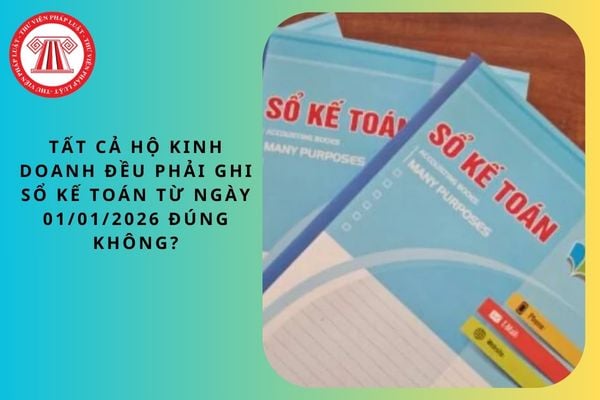 Tất cả hộ kinh doanh đều phải ghi sổ kế toán từ ngày 01/01/2026 đúng không?