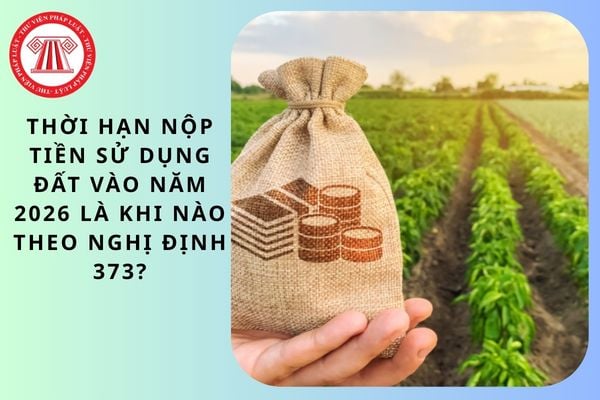 Thời hạn nộp tiền sử dụng đất vào năm 2026 là khi nào theo Nghị định 373?